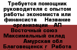 Требуется помощник руководителя с опытом работы экономиста или финансиста. › Название организации ­ АП“Восточный союз“ › Максимальный оклад ­ 40 000 - Амурская обл., Благовещенск г. Работа » Вакансии   . Амурская обл.